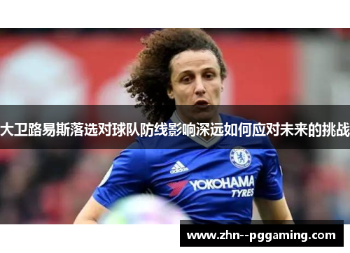 大卫路易斯落选对球队防线影响深远如何应对未来的挑战