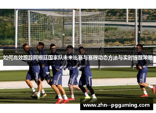 如何高效跟踪阿根廷国家队未来比赛与赛程动态方法与实时提醒策略