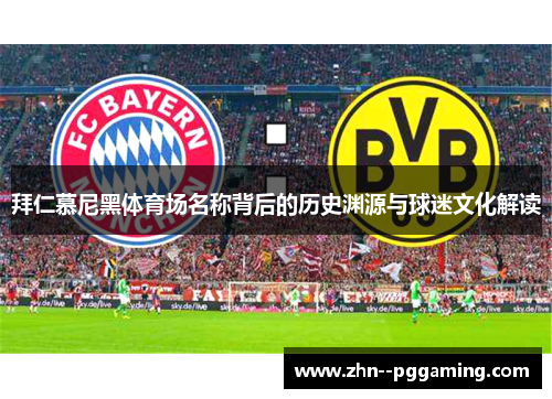 拜仁慕尼黑体育场名称背后的历史渊源与球迷文化解读 拜仁慕尼黑体育场名称背后的历史渊源与球迷文化解读