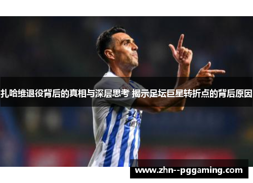 扎哈维退役背后的真相与深层思考 揭示足坛巨星转折点的背后原因 扎哈维退役背后的真相与深层思考 揭示足坛巨星转折点的背后原因