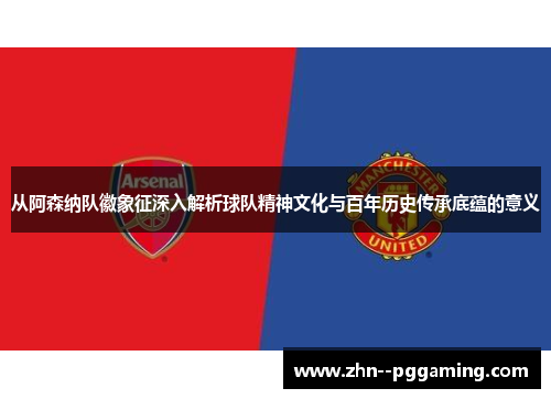 从阿森纳队徽象征深入解析球队精神文化与百年历史传承底蕴的意义 从阿森纳队徽象征深入解析球队精神文化与百年历史传承底蕴的意义