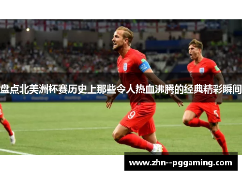 盘点北美洲杯赛历史上那些令人热血沸腾的经典精彩瞬间