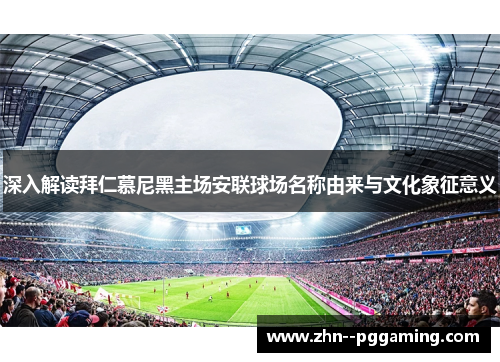 深入解读拜仁慕尼黑主场安联球场名称由来与文化象征意义 深入解读拜仁慕尼黑主场安联球场名称由来与文化象征意义