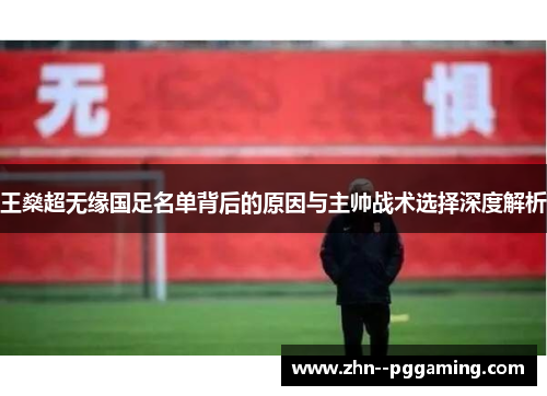 王燊超无缘国足名单背后的原因与主帅战术选择深度解析 王燊超无缘国足名单背后的原因与主帅战术选择深度解析