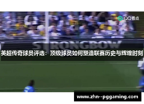 英超传奇球员评选:顶级球员如何塑造联赛历史与辉煌时刻 英超传奇球员评选:顶级球员如何塑造联赛历史与辉煌时刻