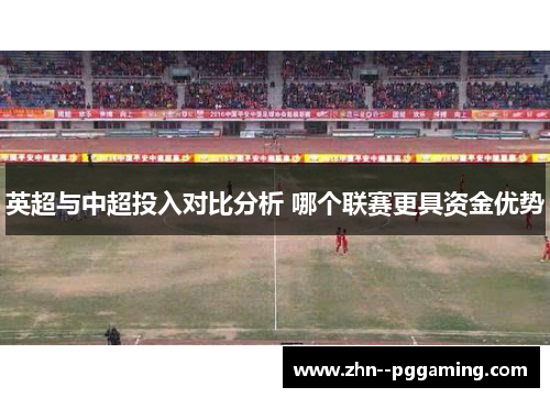 英超与中超投入对比分析 哪个联赛更具资金优势 英超与中超投入对比分析 哪个联赛更具资金优势