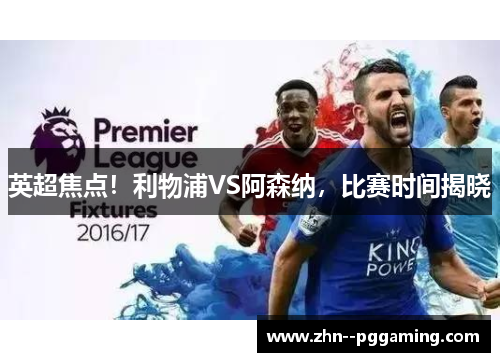 英超焦点!利物浦VS阿森纳,比赛时间揭晓 英超焦点!利物浦VS阿森纳,比赛时间揭晓