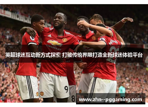 英超球迷互动新方式探索 打破传统界限打造全新球迷体验平台 英超球迷互动新方式探索 打破传统界限打造全新球迷体验平台