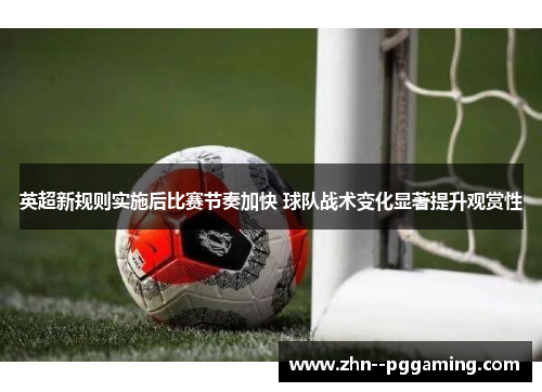 英超新规则实施后比赛节奏加快 球队战术变化显著提升观赏性 英超新规则实施后比赛节奏加快 球队战术变化显著提升观赏性