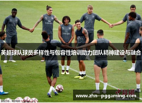 英超球队球员多样性与包容性培训助力团队精神建设与融合 英超球队球员多样性与包容性培训助力团队精神建设与融合