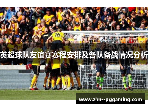 英超球队友谊赛赛程安排及各队备战情况分析 英超球队友谊赛赛程安排及各队备战情况分析