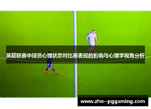 英超联赛中球员心理状态对比赛表现的影响与心理学视角分析 英超联赛中球员心理状态对比赛表现的影响与心理学视角分析