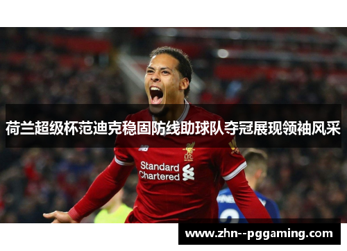 荷兰超级杯范迪克稳固防线助球队夺冠展现领袖风采