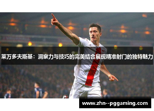 莱万多夫斯基:洞察力与技巧的完美结合展现精准射门的独特魅力 莱万多夫斯基:洞察力与技巧的完美结合展现精准射门的独特魅力