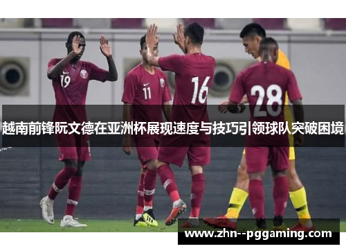 越南前锋阮文德在亚洲杯展现速度与技巧引领球队突破困境 越南前锋阮文德在亚洲杯展现速度与技巧引领球队突破困境