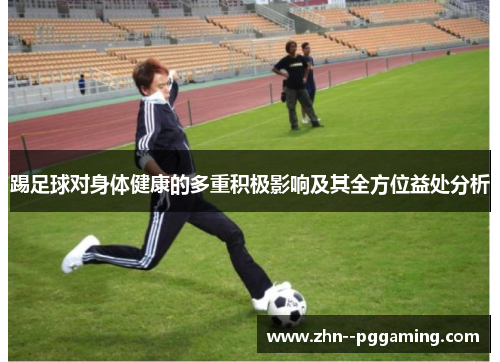 踢足球对身体健康的多重积极影响及其全方位益处分析