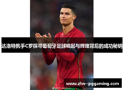 达洛特携手C罗探寻葡萄牙足球崛起与辉煌背后的成功秘钥