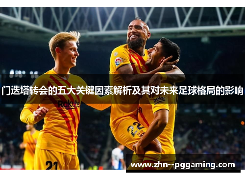 门迭塔转会的五大关键因素解析及其对未来足球格局的影响