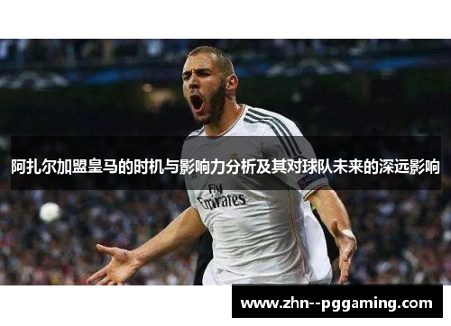 阿扎尔加盟皇马的时机与影响力分析及其对球队未来的深远影响