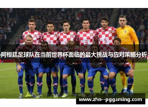 阿根廷足球队在当前世界杯面临的最大挑战与应对策略分析