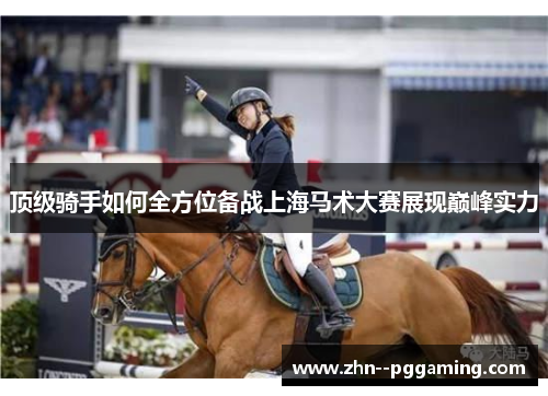 顶级骑手如何全方位备战上海马术大赛展现巅峰实力 顶级骑手如何全方位备战上海马术大赛展现巅峰实力