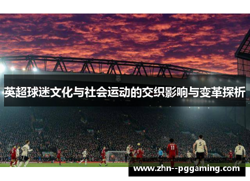 英超球迷文化与社会运动的交织影响与变革探析 英超球迷文化与社会运动的交织影响与变革探析
