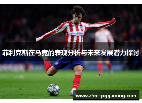 菲利克斯在马竞的表现分析与未来发展潜力探讨