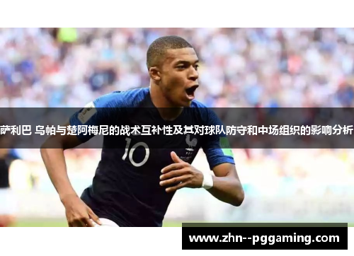 萨利巴 乌帕与楚阿梅尼的战术互补性及其对球队防守和中场组织的影响分析 萨利巴 乌帕与楚阿梅尼的战术互补性及其对球队防守和中场组织的影响分析