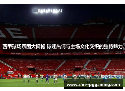 西甲球场氛围大揭秘 球迷热情与主场文化交织的独特魅力 西甲球场氛围大揭秘 球迷热情与主场文化交织的独特魅力