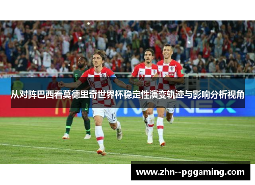 从对阵巴西看莫德里奇世界杯稳定性演变轨迹与影响分析视角