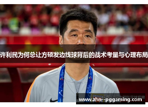 许利民为何总让方硕发边线球背后的战术考量与心理布局 许利民为何总让方硕发边线球背后的战术考量与心理布局
