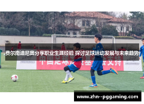 费尔南迪尼奥分享职业生涯经验 探讨足球运动发展与未来趋势 费尔南迪尼奥分享职业生涯经验 探讨足球运动发展与未来趋势