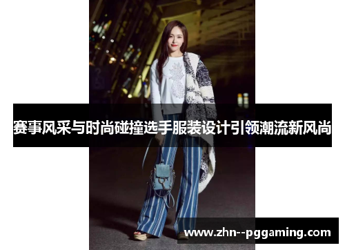 赛事风采与时尚碰撞选手服装设计引领潮流新风尚 赛事风采与时尚碰撞选手服装设计引领潮流新风尚
