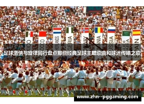 足球激情与旋律同行盘点那些经典足球主题歌曲和球迷传唱之歌