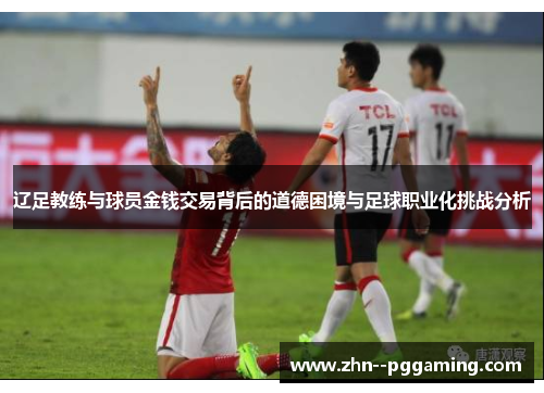 辽足教练与球员金钱交易背后的道德困境与足球职业化挑战分析 辽足教练与球员金钱交易背后的道德困境与足球职业化挑战分析