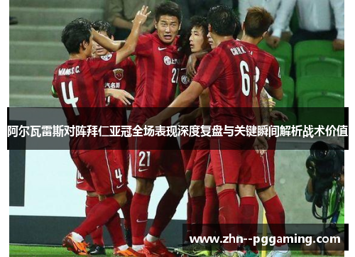 阿尔瓦雷斯对阵拜仁亚冠全场表现深度复盘与关键瞬间解析战术价值