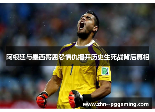 阿根廷与墨西哥恩怨情仇揭开历史生死战背后真相