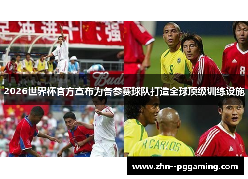 2026世界杯官方宣布为各参赛球队打造全球顶级训练设施