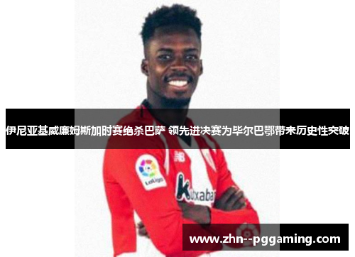 伊尼亚基威廉姆斯加时赛绝杀巴萨 领先进决赛为毕尔巴鄂带来历史性突破 伊尼亚基威廉姆斯加时赛绝杀巴萨 领先进决赛为毕尔巴鄂带来历史性突破