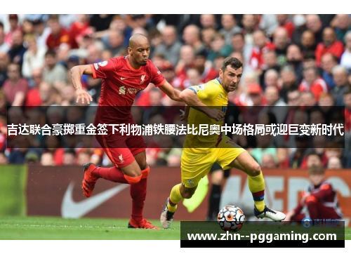 吉达联合豪掷重金签下利物浦铁腰法比尼奥中场格局或迎巨变新时代