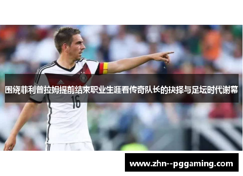 围绕菲利普拉姆提前结束职业生涯看传奇队长的抉择与足坛时代谢幕