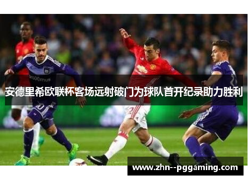 安德里希欧联杯客场远射破门为球队首开纪录助力胜利 安德里希欧联杯客场远射破门为球队首开纪录助力胜利