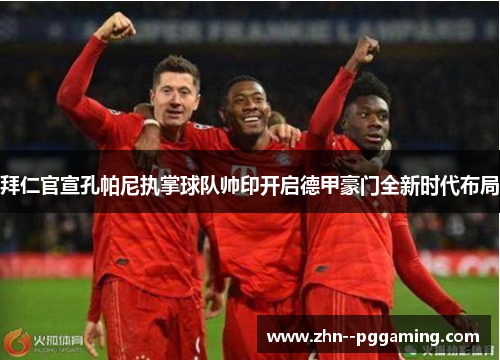 拜仁官宣孔帕尼执掌球队帅印开启德甲豪门全新时代布局 拜仁官宣孔帕尼执掌球队帅印开启德甲豪门全新时代布局