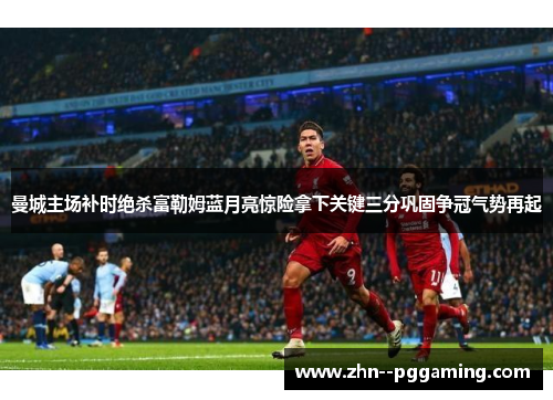 曼城主场补时绝杀富勒姆蓝月亮惊险拿下关键三分巩固争冠气势再起 曼城主场补时绝杀富勒姆蓝月亮惊险拿下关键三分巩固争冠气势再起