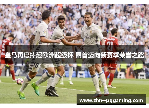 皇马再度捧起欧洲超级杯 昂首迈向新赛季荣誉之路