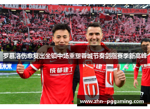 罗慕洛伤愈复出坐镇中场重塑蓉城节奏剑指赛季新高峰 罗慕洛伤愈复出坐镇中场重塑蓉城节奏剑指赛季新高峰