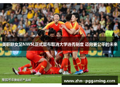美职联女足NWSL正式宣布取消大学选秀制度 迈向更公平的未来 美职联女足NWSL正式宣布取消大学选秀制度 迈向更公平的未来