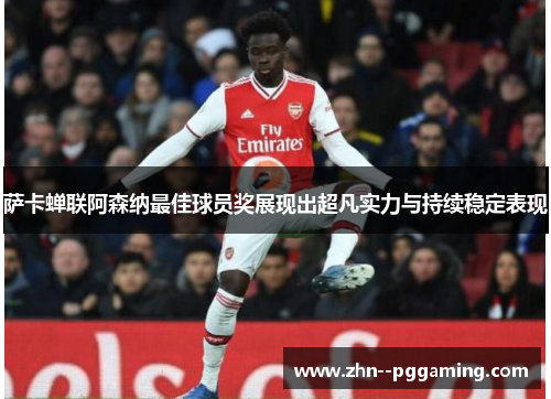 萨卡蝉联阿森纳最佳球员奖展现出超凡实力与持续稳定表现 萨卡蝉联阿森纳最佳球员奖展现出超凡实力与持续稳定表现