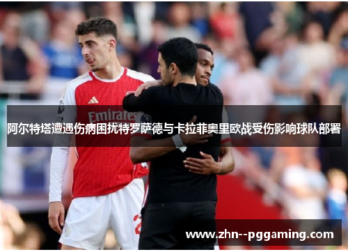 阿尔特塔遭遇伤病困扰特罗萨德与卡拉菲奥里欧战受伤影响球队部署 阿尔特塔遭遇伤病困扰特罗萨德与卡拉菲奥里欧战受伤影响球队部署