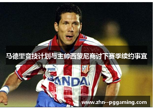 马德里竞技计划与主帅西蒙尼商讨下赛季续约事宜